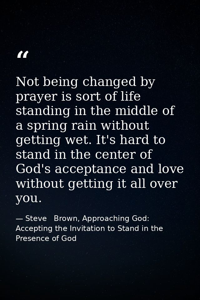 Not being changed by prayer is sort of life standing in the middle of a spring rain without getting wet. It's hard to st — Steve   Brown, Approaching God: Accepting the Invitation to Stand in the Presence of God