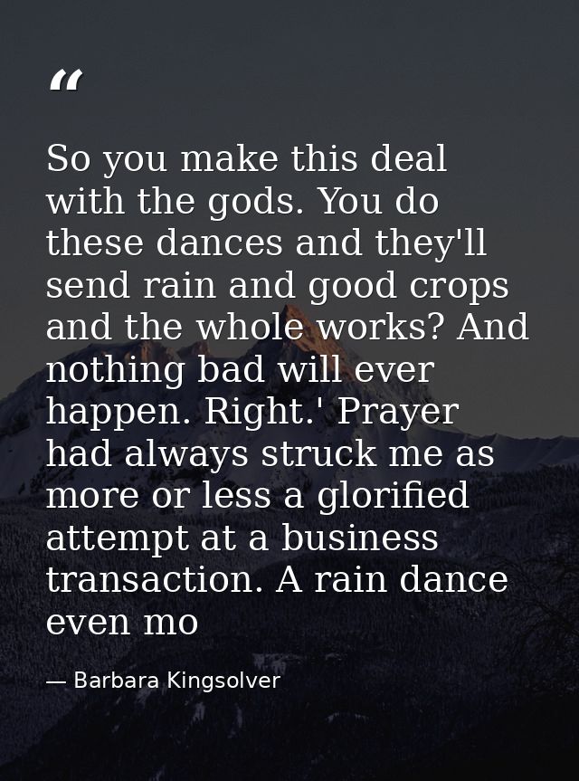 So you make this deal with the gods. You do these dances and they'll send rain and good crops and the whole works? And n — Barbara Kingsolver