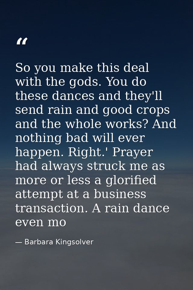 So you make this deal with the gods. You do these dances and they'll send rain and good crops and the whole works? And n — Barbara Kingsolver