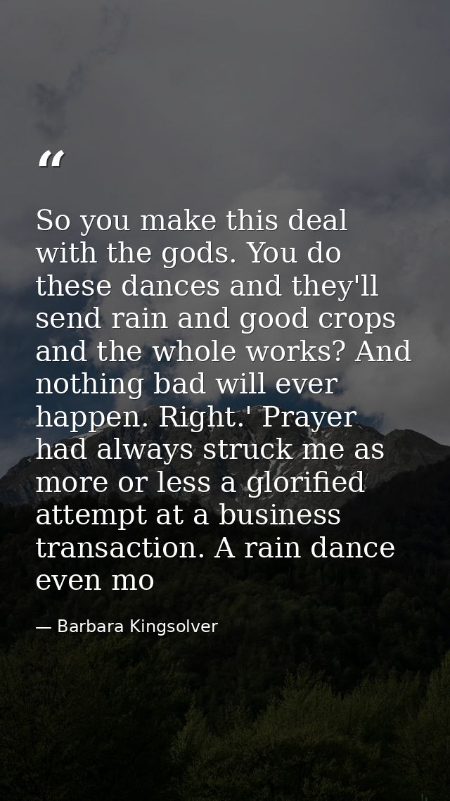So you make this deal with the gods. You do these dances and they'll send rain and good crops and the whole works? And n — Barbara Kingsolver