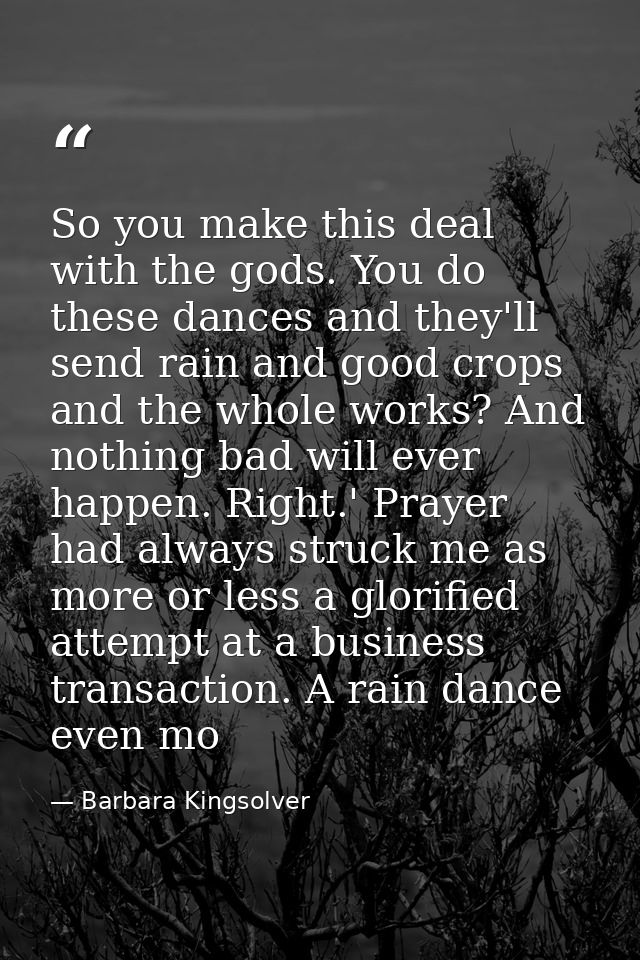 So you make this deal with the gods. You do these dances and they'll send rain and good crops and the whole works? And n — Barbara Kingsolver