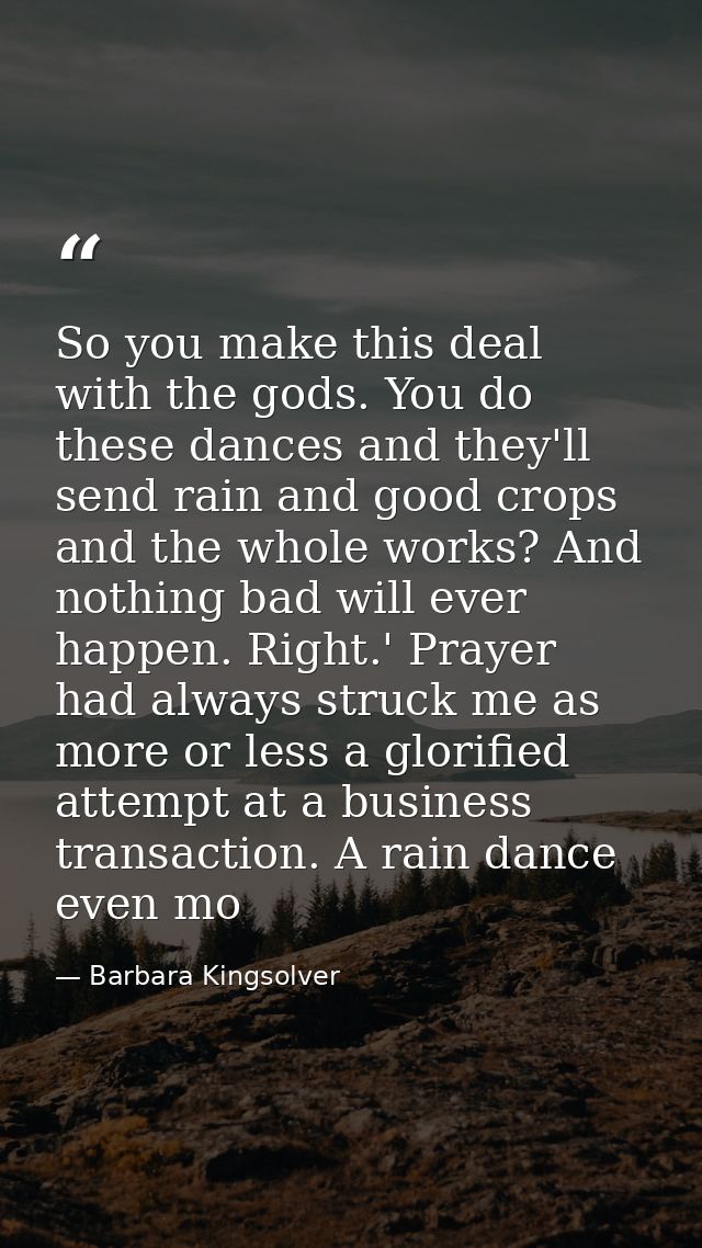 So you make this deal with the gods. You do these dances and they'll send rain and good crops and the whole works? And n — Barbara Kingsolver