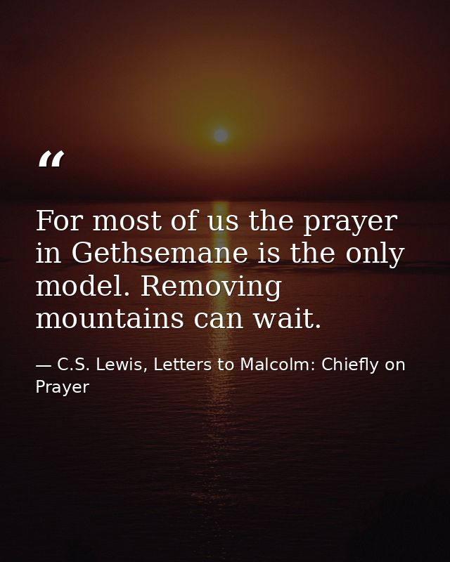 For most of us the prayer in Gethsemane is the only model. Removing mountains can wait. — C.S. Lewis, Letters to Malcolm: Chiefly on Prayer