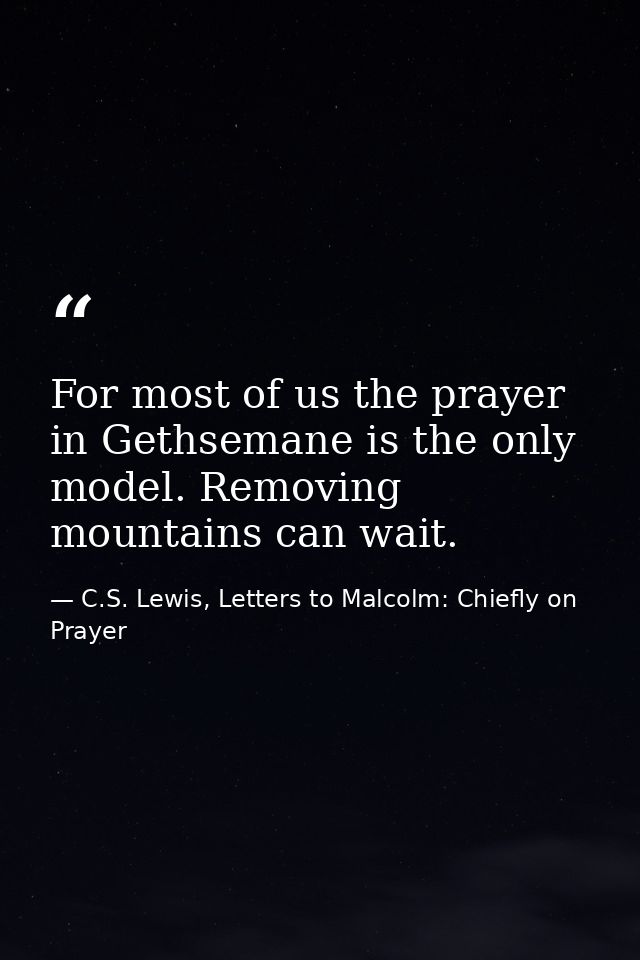 For most of us the prayer in Gethsemane is the only model. Removing mountains can wait. — C.S. Lewis, Letters to Malcolm: Chiefly on Prayer