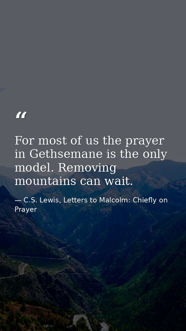 For most of us the prayer in Gethsemane is the only model. Removing mountains can wait. — C.S. Lewis, Letters to Malcolm: Chiefly on Prayer