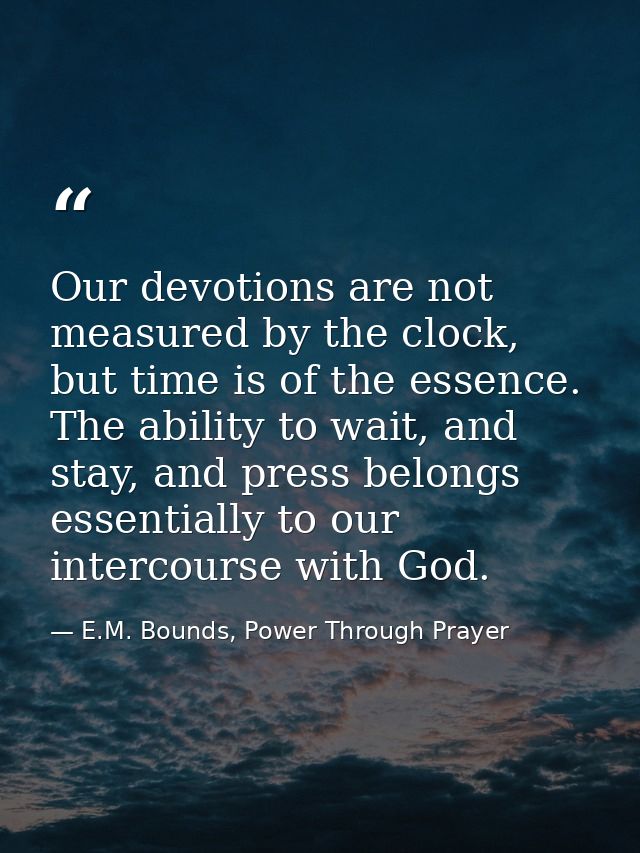 Our devotions are not measured by the clock, but time is of the essence. The ability to wait, and stay, and press belong — E.M. Bounds, Power Through Prayer