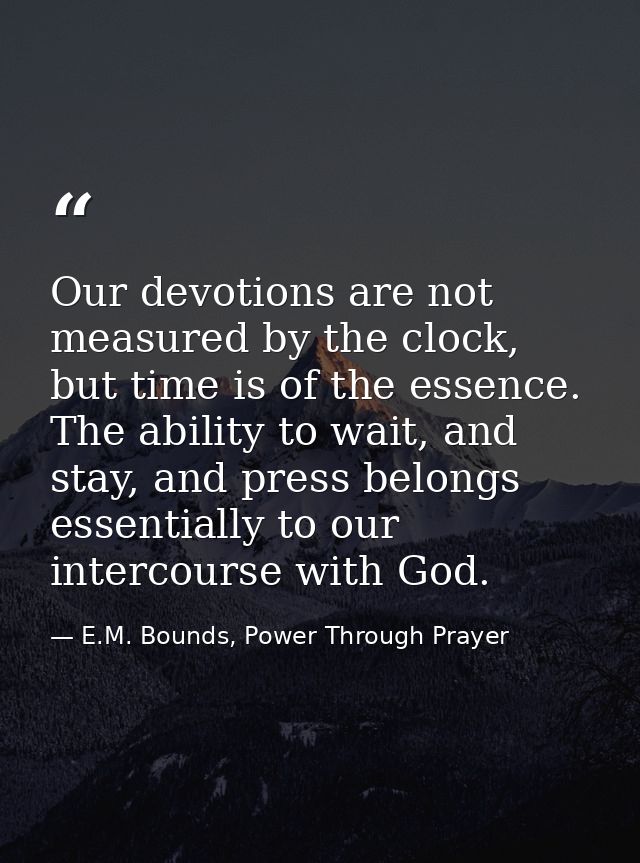 Our devotions are not measured by the clock, but time is of the essence. The ability to wait, and stay, and press belong — E.M. Bounds, Power Through Prayer