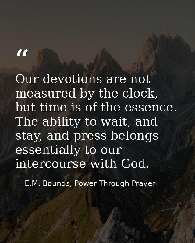 Our devotions are not measured by the clock, but time is of the essence. The ability to wait, and stay, and press belong — E.M. Bounds, Power Through Prayer