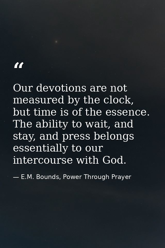 Our devotions are not measured by the clock, but time is of the essence. The ability to wait, and stay, and press belong — E.M. Bounds, Power Through Prayer