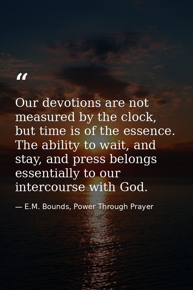 Our devotions are not measured by the clock, but time is of the essence. The ability to wait, and stay, and press belong — E.M. Bounds, Power Through Prayer