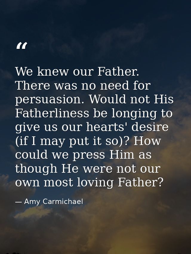We knew our Father. There was no need for persuasion. Would not His Fatherliness be longing to give us our hearts' desir — Amy Carmichael