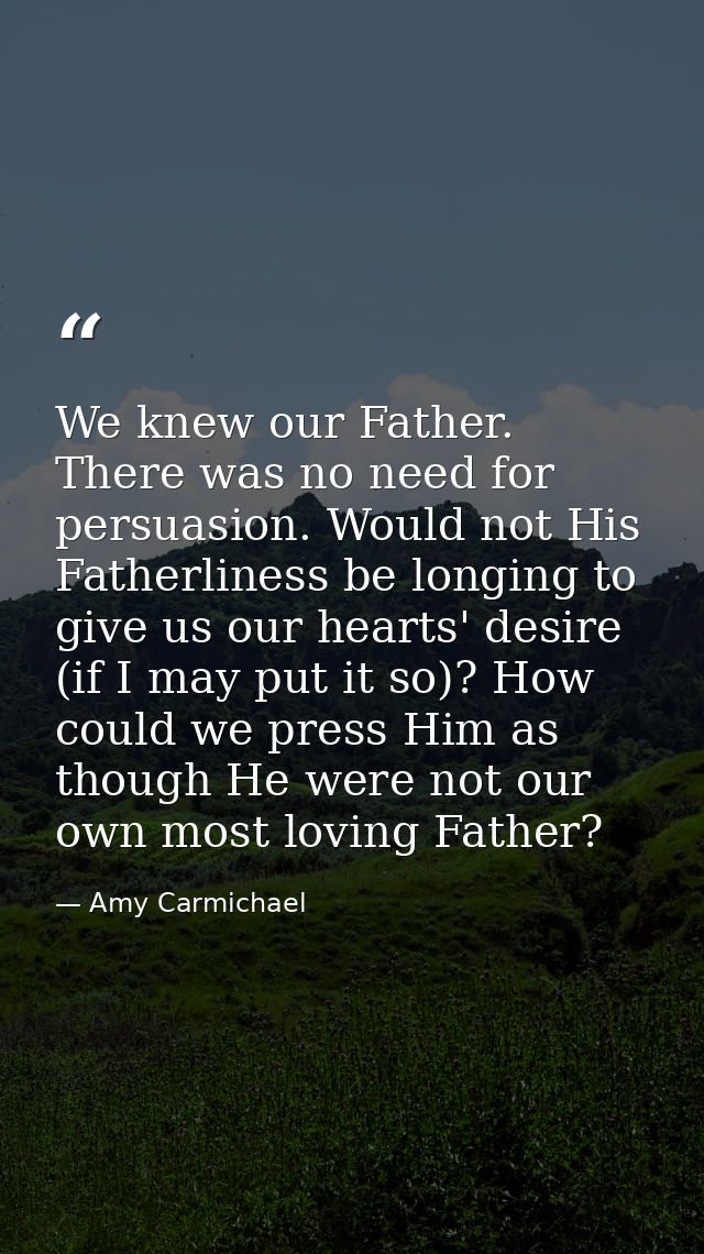 We knew our Father. There was no need for persuasion. Would not His Fatherliness be longing to give us our hearts' desir — Amy Carmichael
