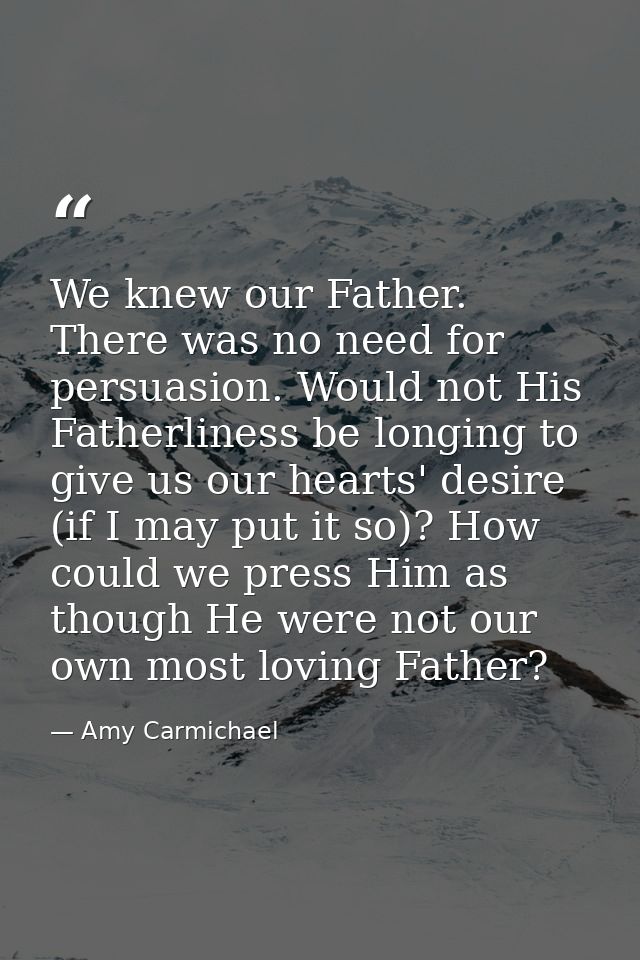 We knew our Father. There was no need for persuasion. Would not His Fatherliness be longing to give us our hearts' desir — Amy Carmichael