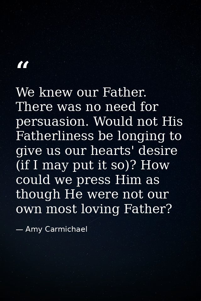 We knew our Father. There was no need for persuasion. Would not His Fatherliness be longing to give us our hearts' desir — Amy Carmichael