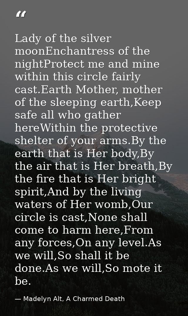 Lady of the silver moonEnchantress of the nightProtect me and mine within this circle fairly cast.Earth Mother, mother o — Madelyn Alt, A Charmed Death