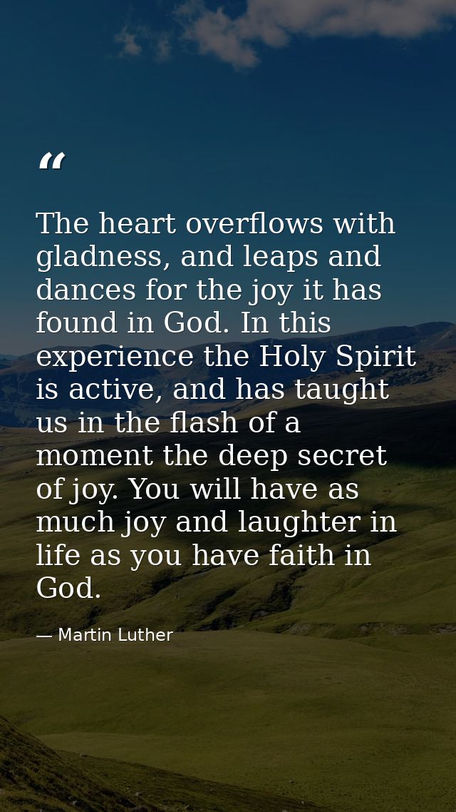 The heart overflows with gladness, and leaps and dances for the joy it has found in God. In this experience the Holy Spi — Martin Luther
