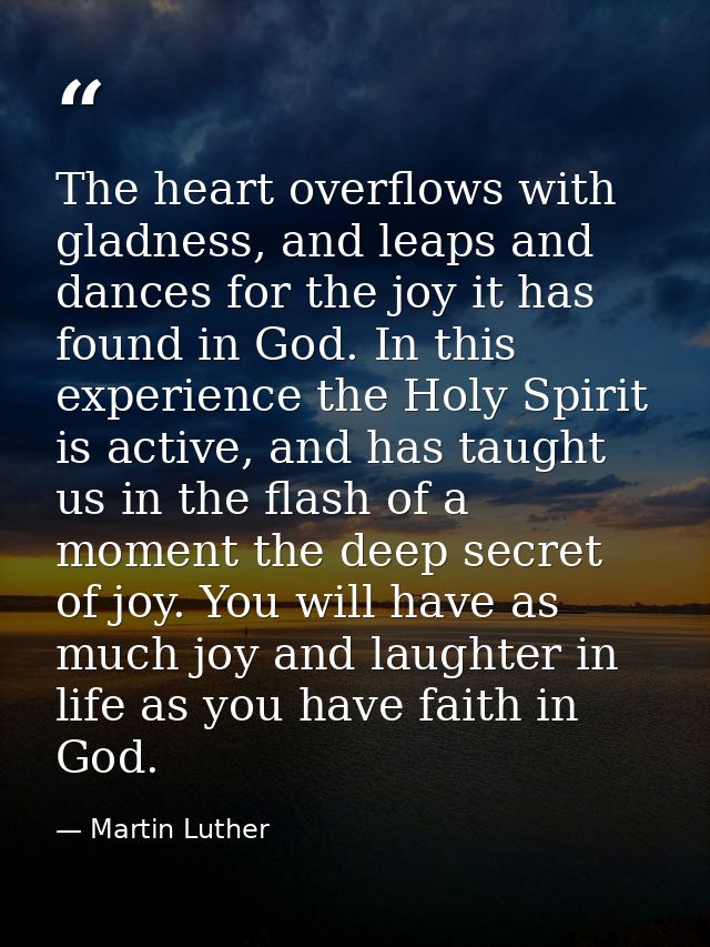 The heart overflows with gladness, and leaps and dances for the joy it has found in God. In this experience the Holy Spi — Martin Luther