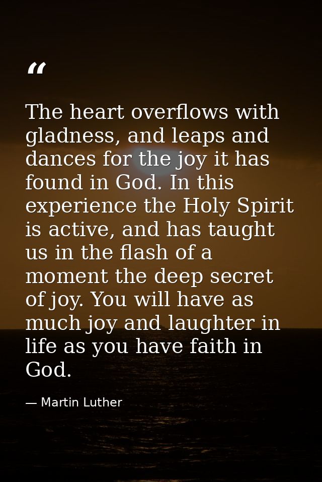 The heart overflows with gladness, and leaps and dances for the joy it has found in God. In this experience the Holy Spi — Martin Luther