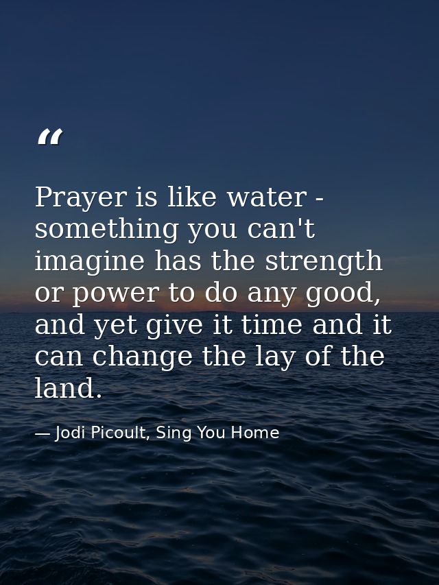 Prayer is like water - something you can't imagine has the strength or power to do any good, and yet give it time and it — Jodi Picoult, Sing You Home
