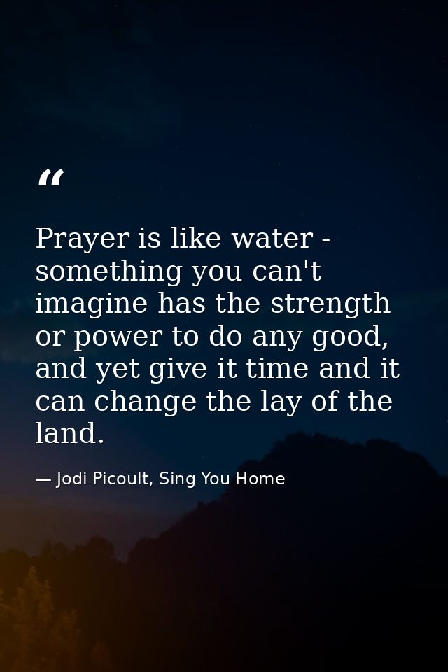 Prayer is like water - something you can't imagine has the strength or power to do any good, and yet give it time and it — Jodi Picoult, Sing You Home