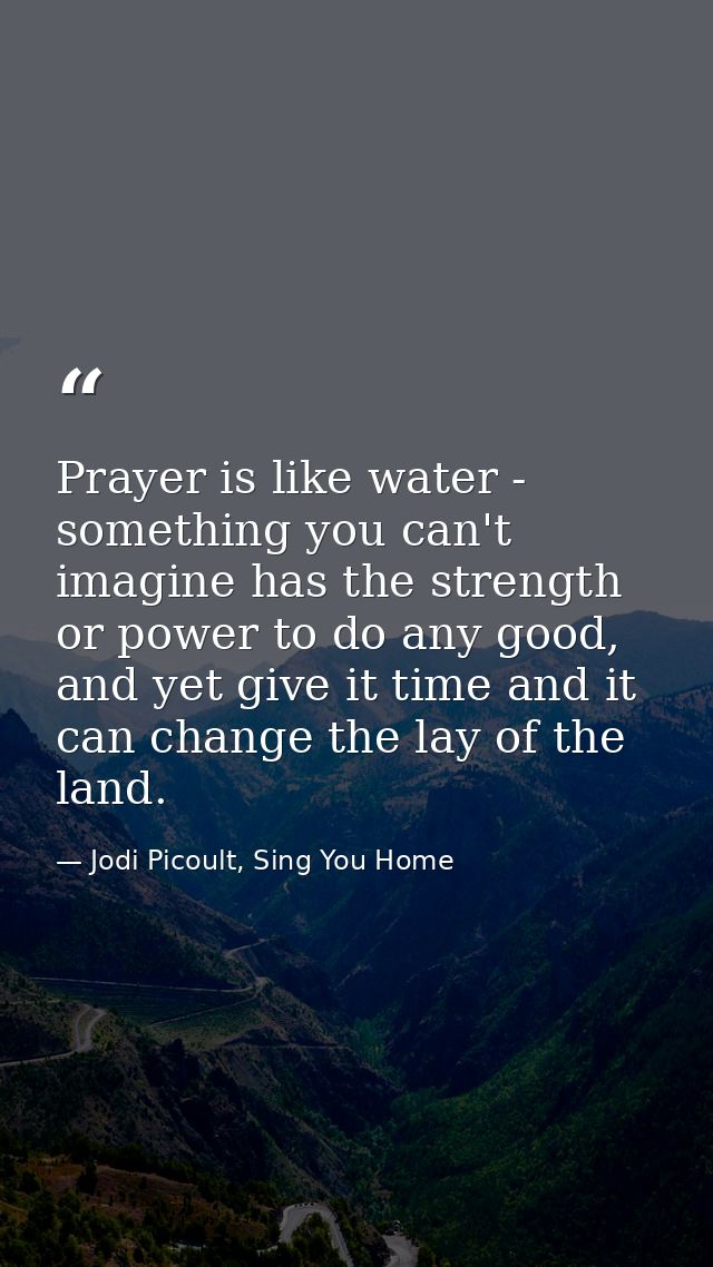Prayer is like water - something you can't imagine has the strength or power to do any good, and yet give it time and it — Jodi Picoult, Sing You Home