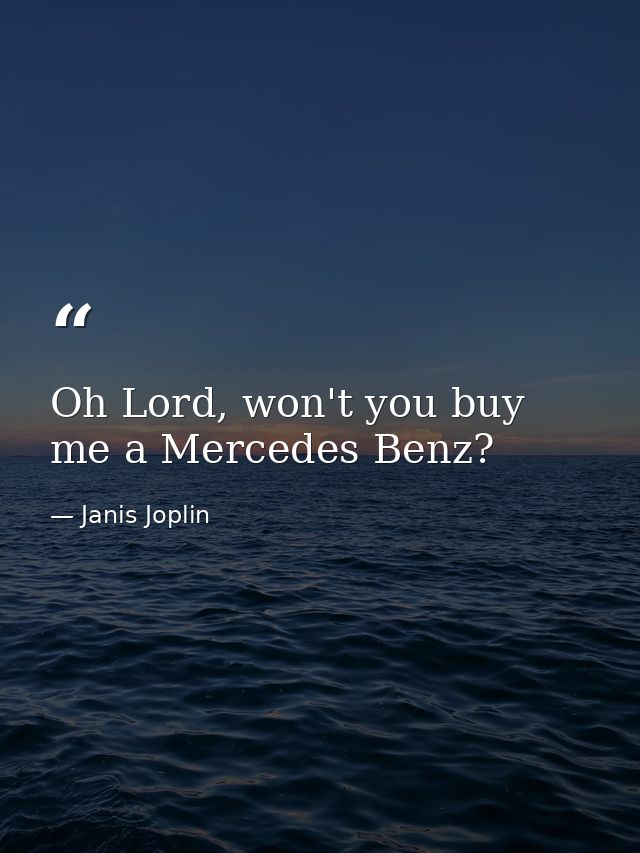 Oh Lord, won't you buy me a Mercedes Benz? — Janis Joplin