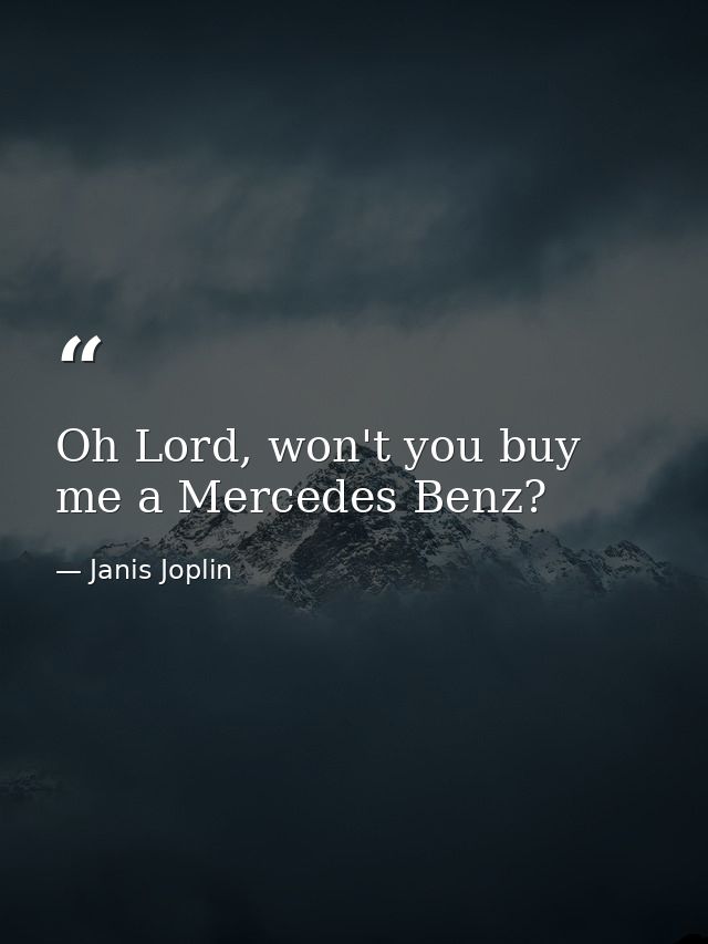 Oh Lord, won't you buy me a Mercedes Benz? — Janis Joplin