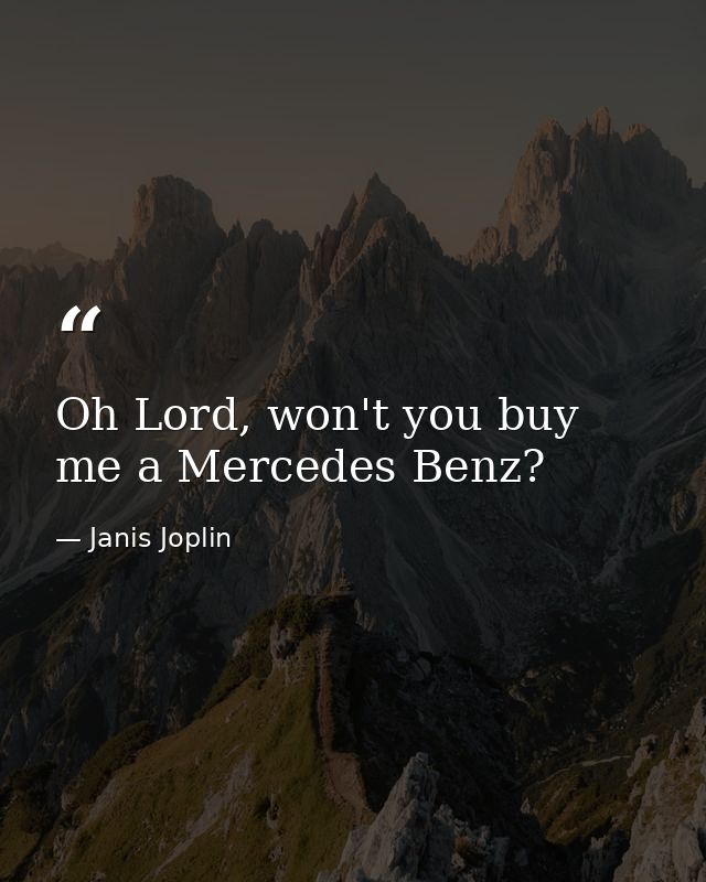 Oh Lord, won't you buy me a Mercedes Benz? — Janis Joplin