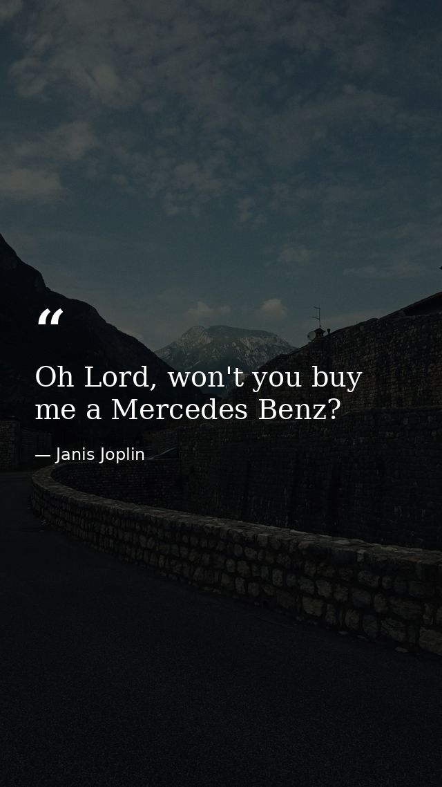 Oh Lord, won't you buy me a Mercedes Benz? — Janis Joplin