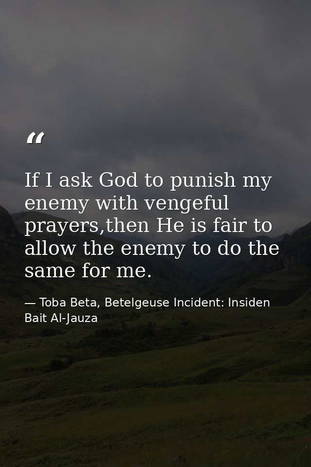 If I ask God to punish my enemy with vengeful prayers,then He is fair to allow the enemy to do the same for me. — Toba Beta, Betelgeuse Incident: Insiden Bait Al-Jauza