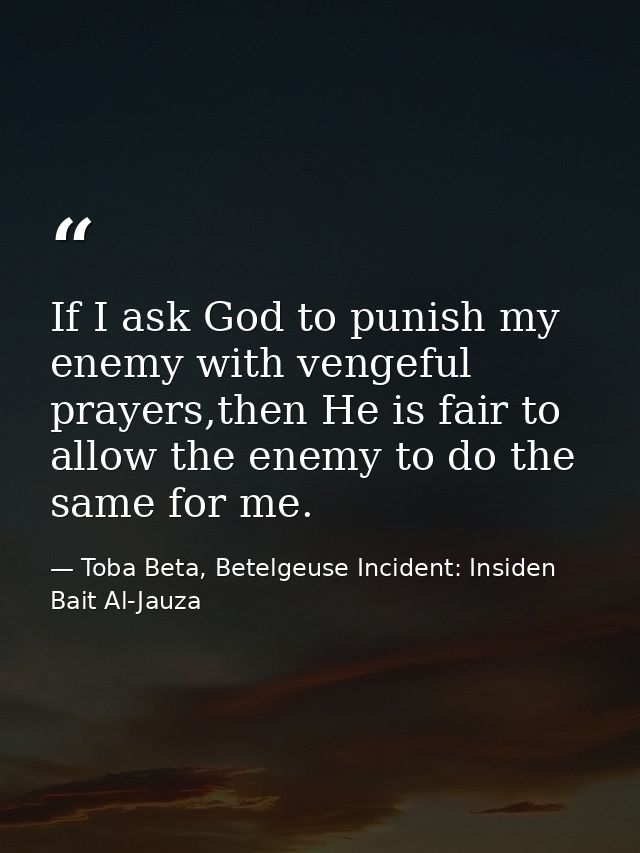 If I ask God to punish my enemy with vengeful prayers,then He is fair to allow the enemy to do the same for me. — Toba Beta, Betelgeuse Incident: Insiden Bait Al-Jauza