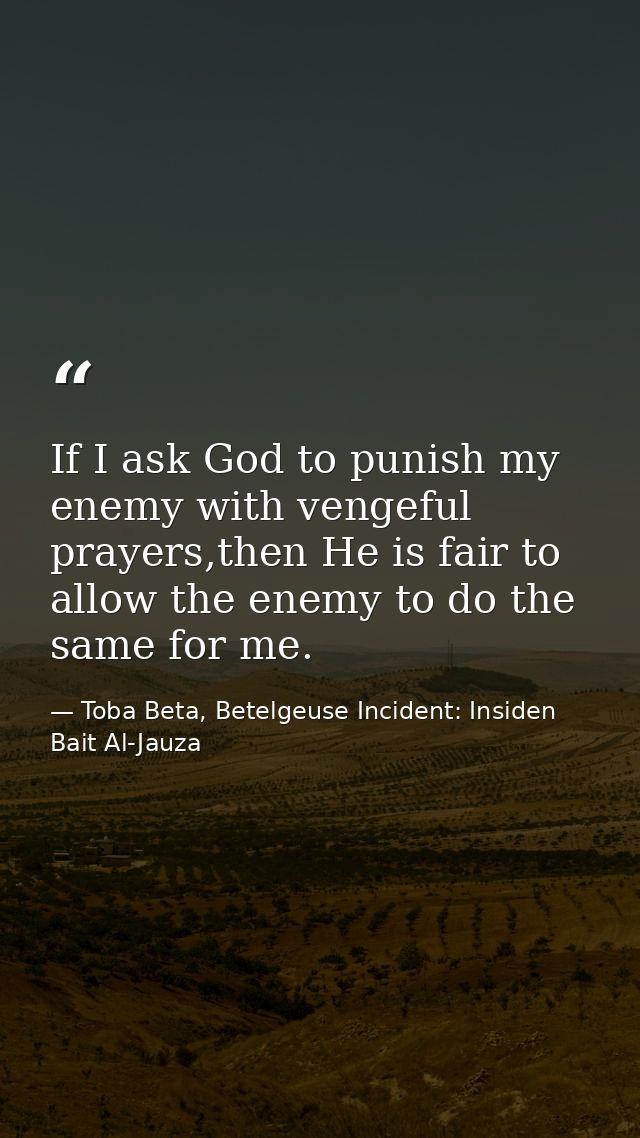If I ask God to punish my enemy with vengeful prayers,then He is fair to allow the enemy to do the same for me. — Toba Beta, Betelgeuse Incident: Insiden Bait Al-Jauza