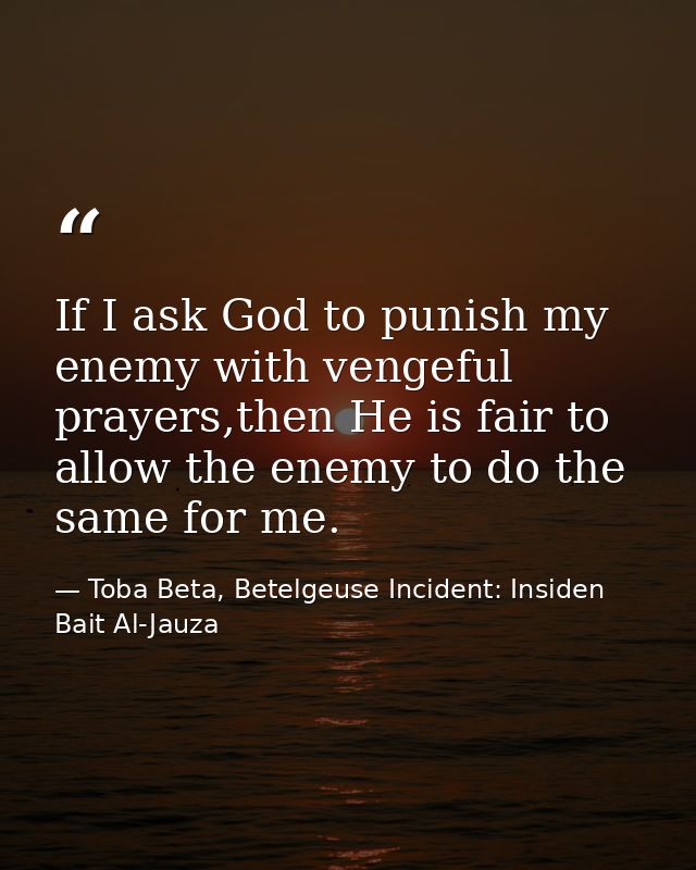If I ask God to punish my enemy with vengeful prayers,then He is fair to allow the enemy to do the same for me. — Toba Beta, Betelgeuse Incident: Insiden Bait Al-Jauza