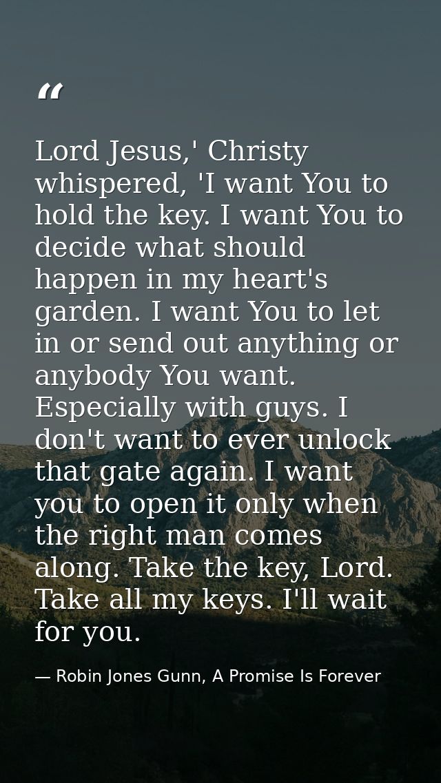 Lord Jesus,' Christy whispered, 'I want You to hold the key. I want You to decide what should happen in my heart's garde — Robin Jones Gunn, A Promise Is Forever