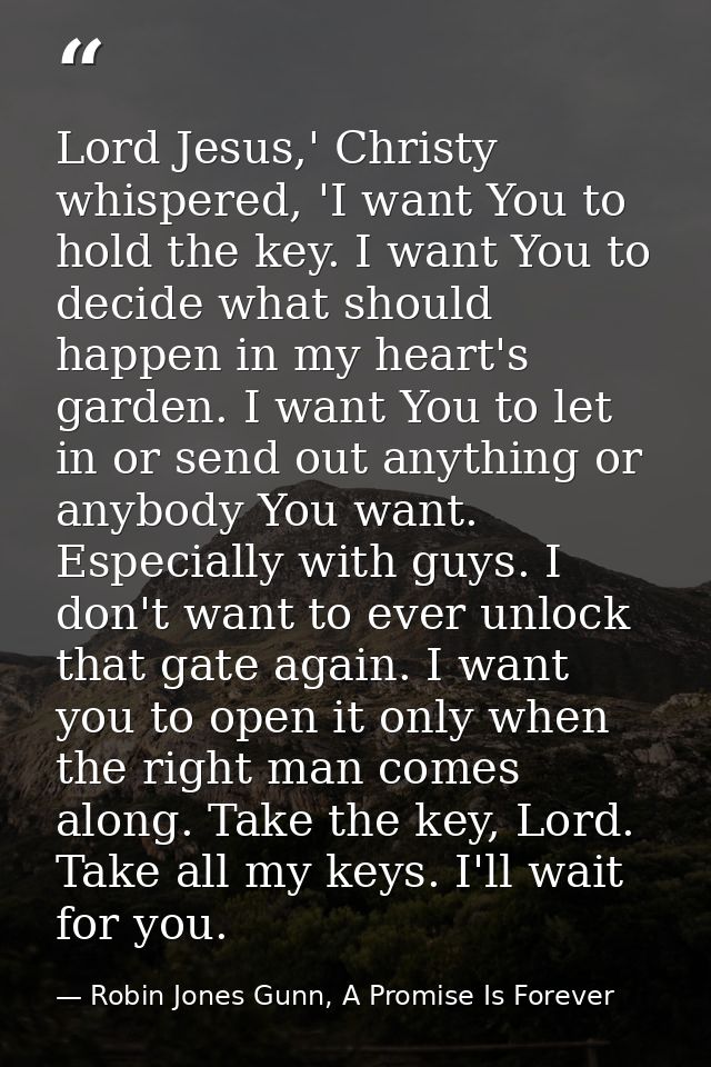 Lord Jesus,' Christy whispered, 'I want You to hold the key. I want You to decide what should happen in my heart's garde — Robin Jones Gunn, A Promise Is Forever