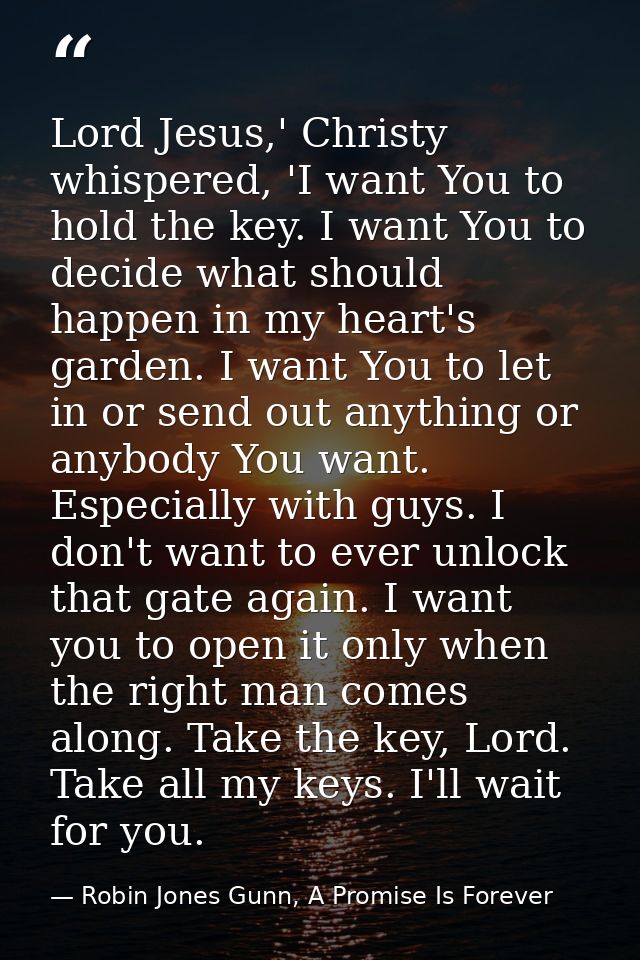 Lord Jesus,' Christy whispered, 'I want You to hold the key. I want You to decide what should happen in my heart's garde — Robin Jones Gunn, A Promise Is Forever