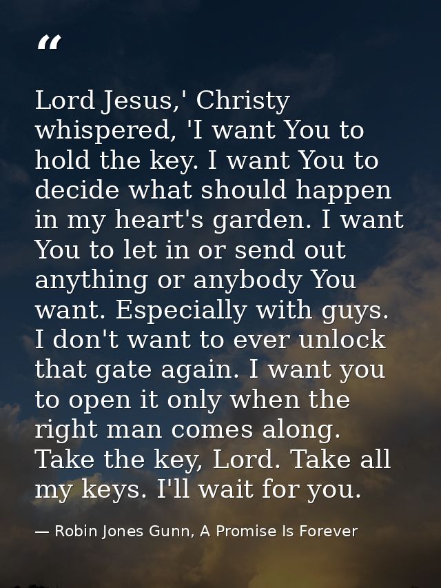 Lord Jesus,' Christy whispered, 'I want You to hold the key. I want You to decide what should happen in my heart's garde — Robin Jones Gunn, A Promise Is Forever