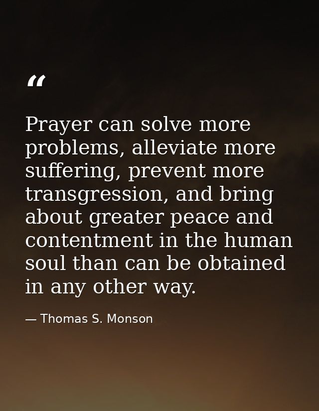 Prayer can solve more problems, alleviate more suffering, prevent more transgression, and bring about greater peace and  — Thomas S. Monson