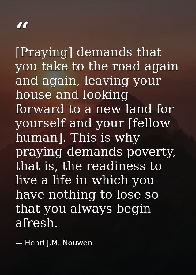 [Praying] demands that you take to the road again and again, leaving your house and looking forward to a new land for yo — Henri J.M. Nouwen