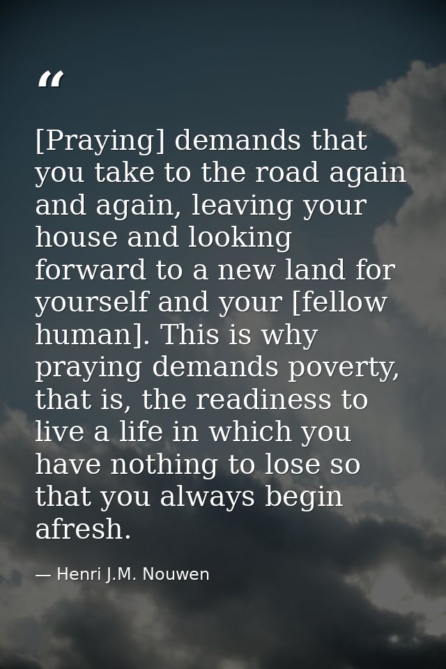 [Praying] demands that you take to the road again and again, leaving your house and looking forward to a new land for yo — Henri J.M. Nouwen