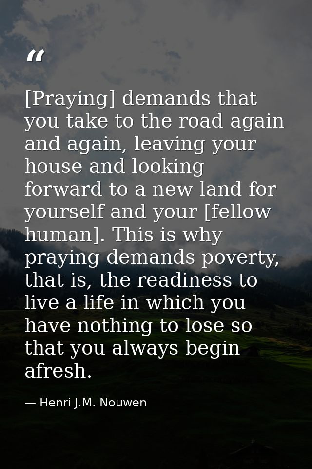 [Praying] demands that you take to the road again and again, leaving your house and looking forward to a new land for yo — Henri J.M. Nouwen