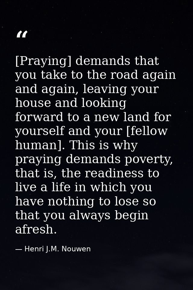 [Praying] demands that you take to the road again and again, leaving your house and looking forward to a new land for yo — Henri J.M. Nouwen