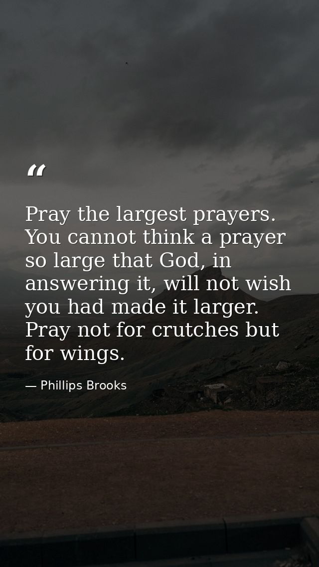 Pray the largest prayers. You cannot think a prayer so large that God, in answering it, will not wish you had made it la — Phillips Brooks