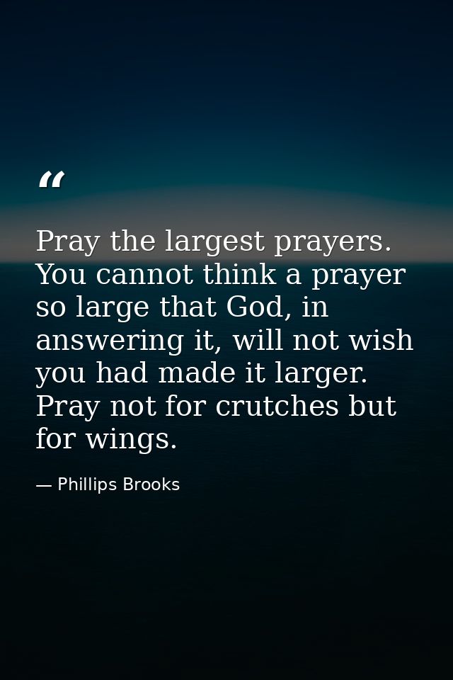 Pray the largest prayers. You cannot think a prayer so large that God, in answering it, will not wish you had made it la — Phillips Brooks