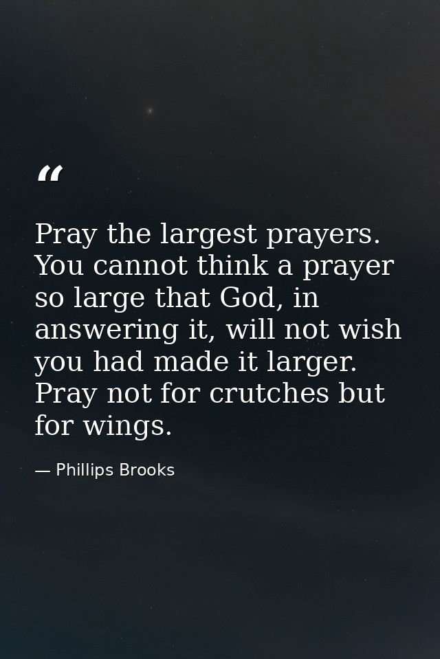 Pray the largest prayers. You cannot think a prayer so large that God, in answering it, will not wish you had made it la — Phillips Brooks