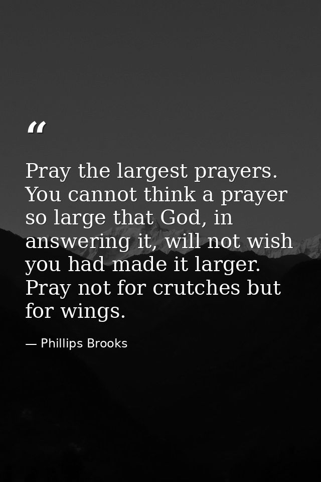 Pray the largest prayers. You cannot think a prayer so large that God, in answering it, will not wish you had made it la — Phillips Brooks