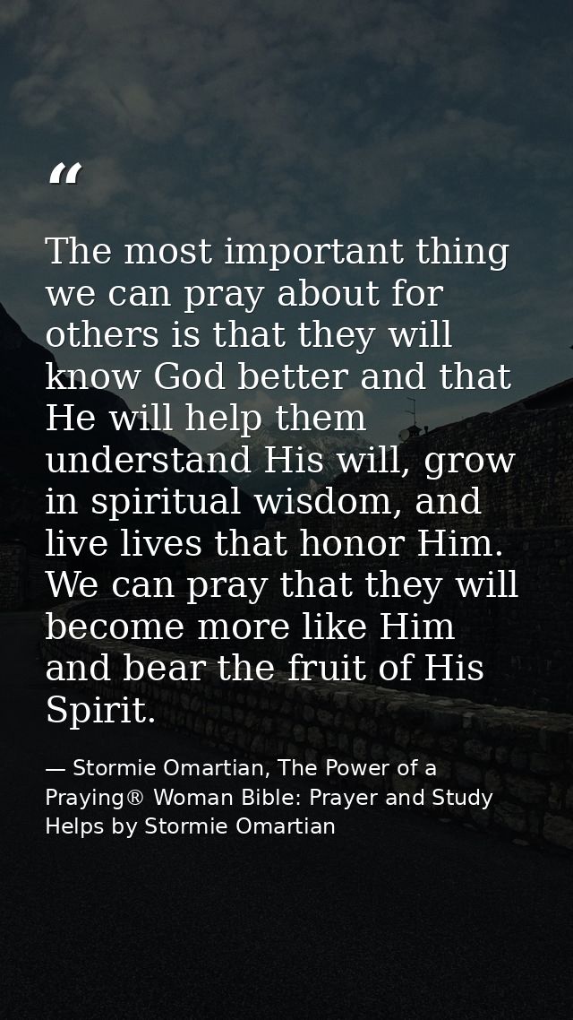 The most important thing we can pray about for others is that they will know God better and that He will help them under — Stormie Omartian, The Power of a Praying® Woman Bible: Prayer and Study Helps by Stormie Omartian