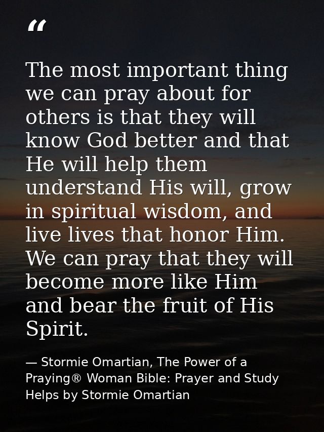 The most important thing we can pray about for others is that they will know God better and that He will help them under — Stormie Omartian, The Power of a Praying® Woman Bible: Prayer and Study Helps by Stormie Omartian