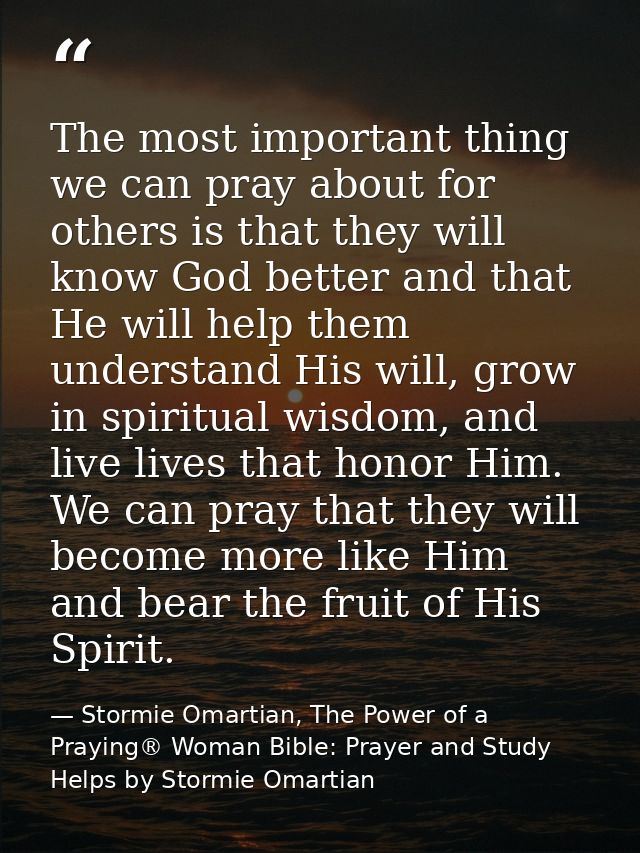 The most important thing we can pray about for others is that they will know God better and that He will help them under — Stormie Omartian, The Power of a Praying® Woman Bible: Prayer and Study Helps by Stormie Omartian