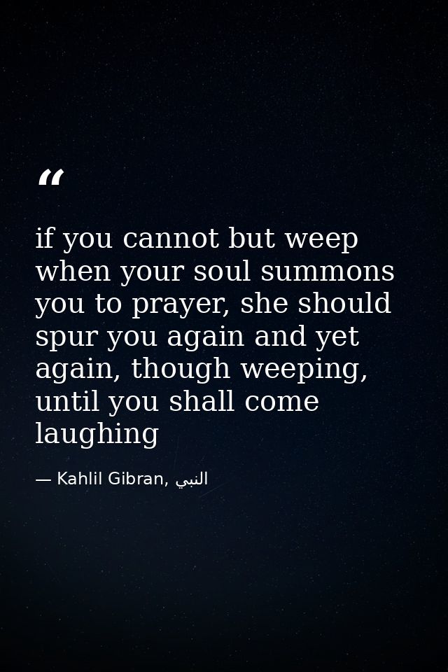 if you cannot but weep when your soul summons you to prayer, she should spur you again and yet again, though weeping, un — Kahlil Gibran, النبي